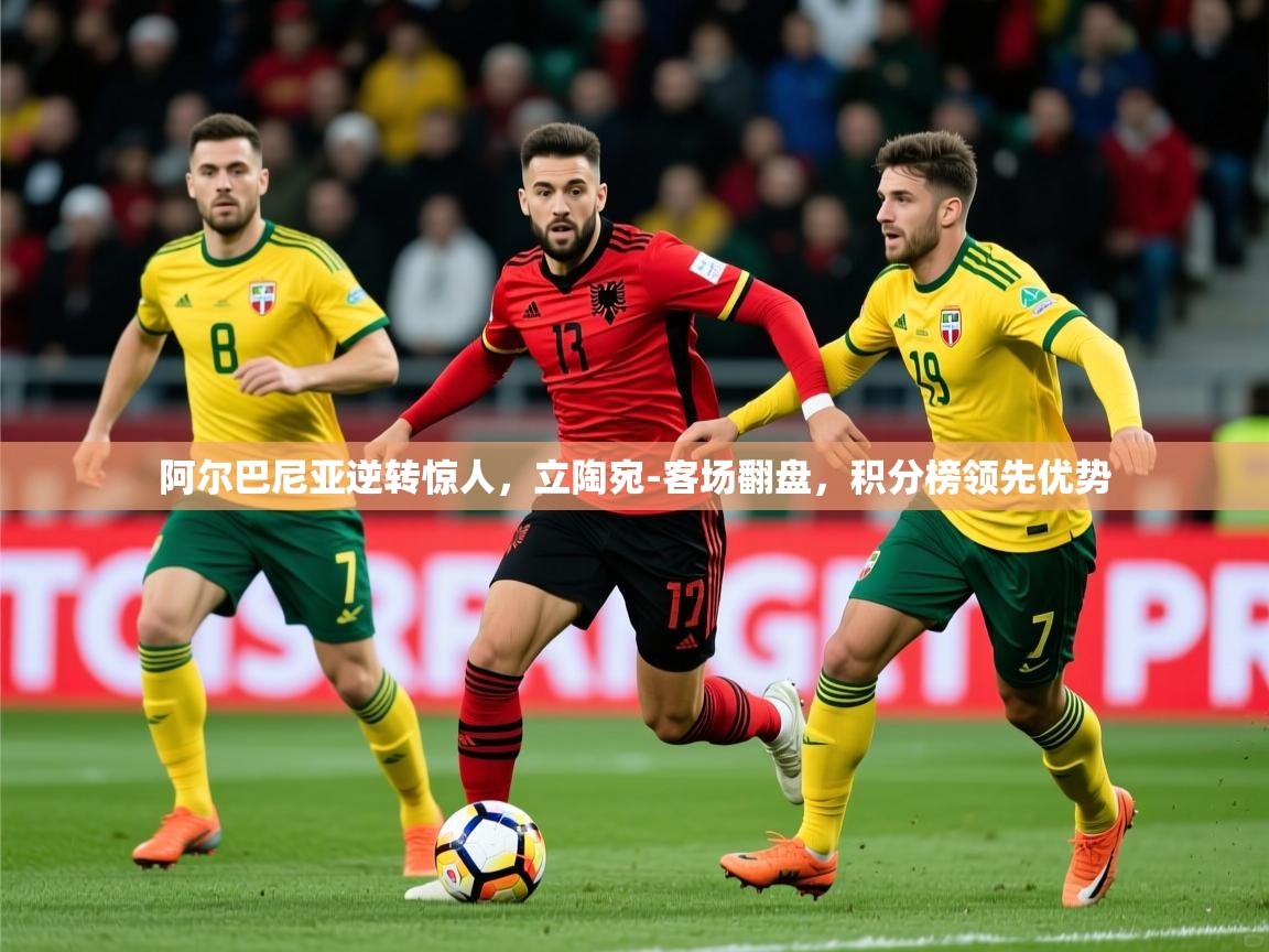 2025乐鱼体育app官网登录入口阿尔巴尼亚逆转惊人，立陶宛-客场翻盘，积分榜领先优势  第1张