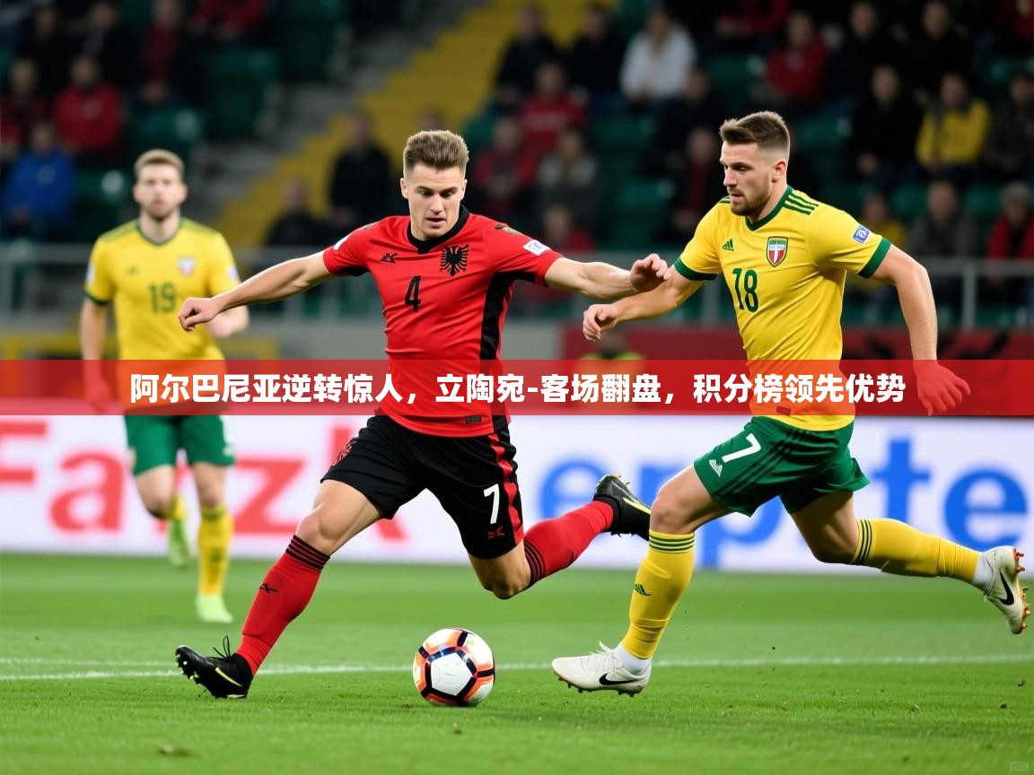 2025乐鱼体育app官网登录入口阿尔巴尼亚逆转惊人，立陶宛-客场翻盘，积分榜领先优势  第2张