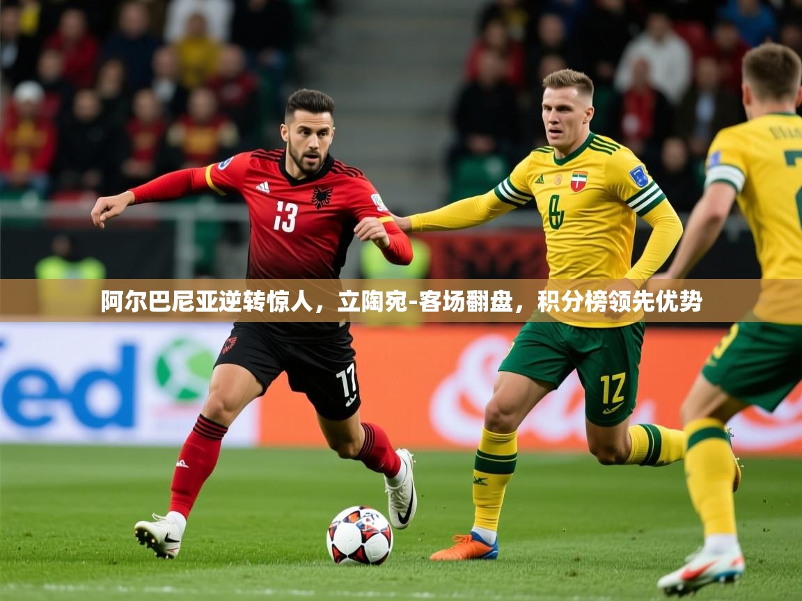 2025乐鱼体育app官网登录入口阿尔巴尼亚逆转惊人，立陶宛-客场翻盘，积分榜领先优势  第4张