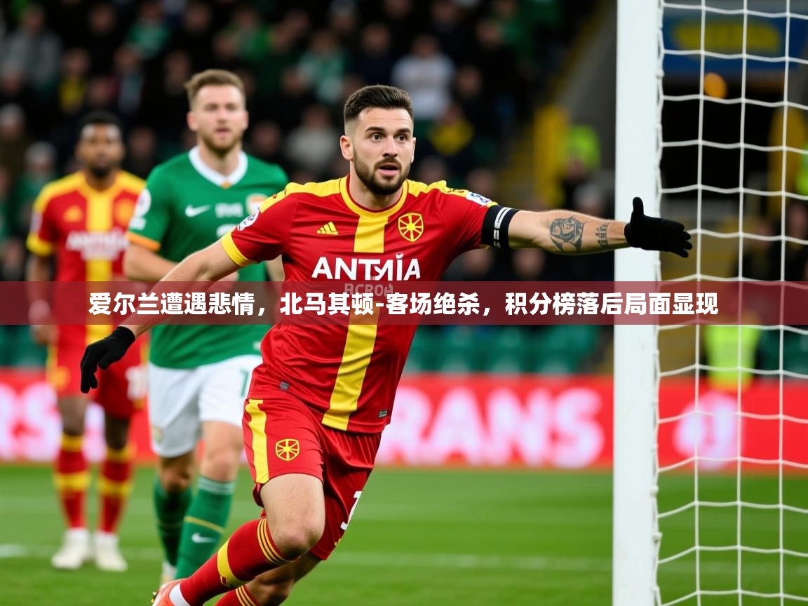 2025乐鱼体育在线登录入口爱尔兰遭遇悲情,北马其顿-客场绝杀,积分榜落后局面显现 第2张