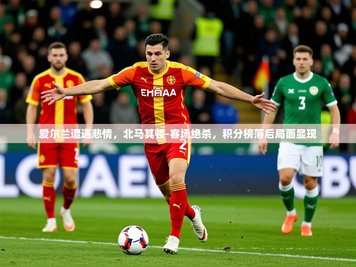 2025乐鱼体育在线登录入口爱尔兰遭遇悲情,北马其顿-客场绝杀,积分榜落后局面显现 第4张