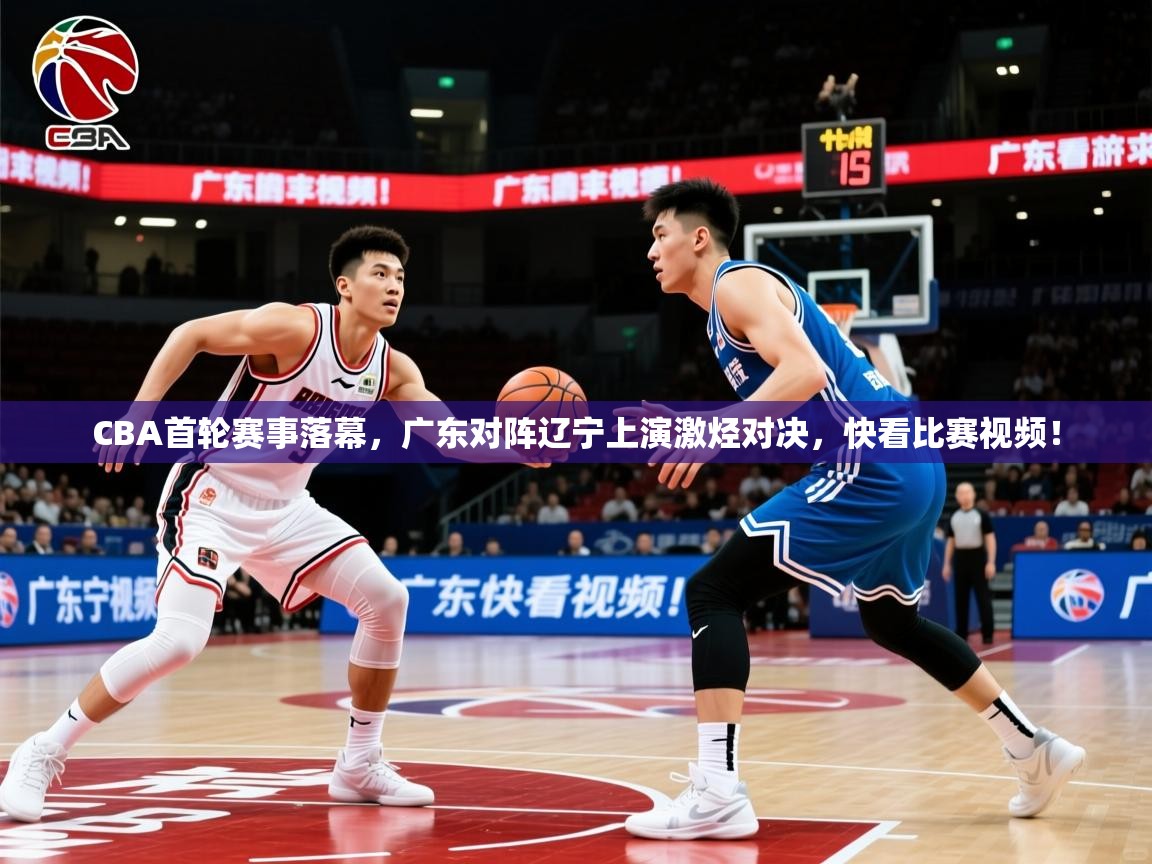 2025鱼乐体育app下载CBA首轮赛事落幕，广东对阵辽宁上演激烃对决，快看比赛视频！  第1张