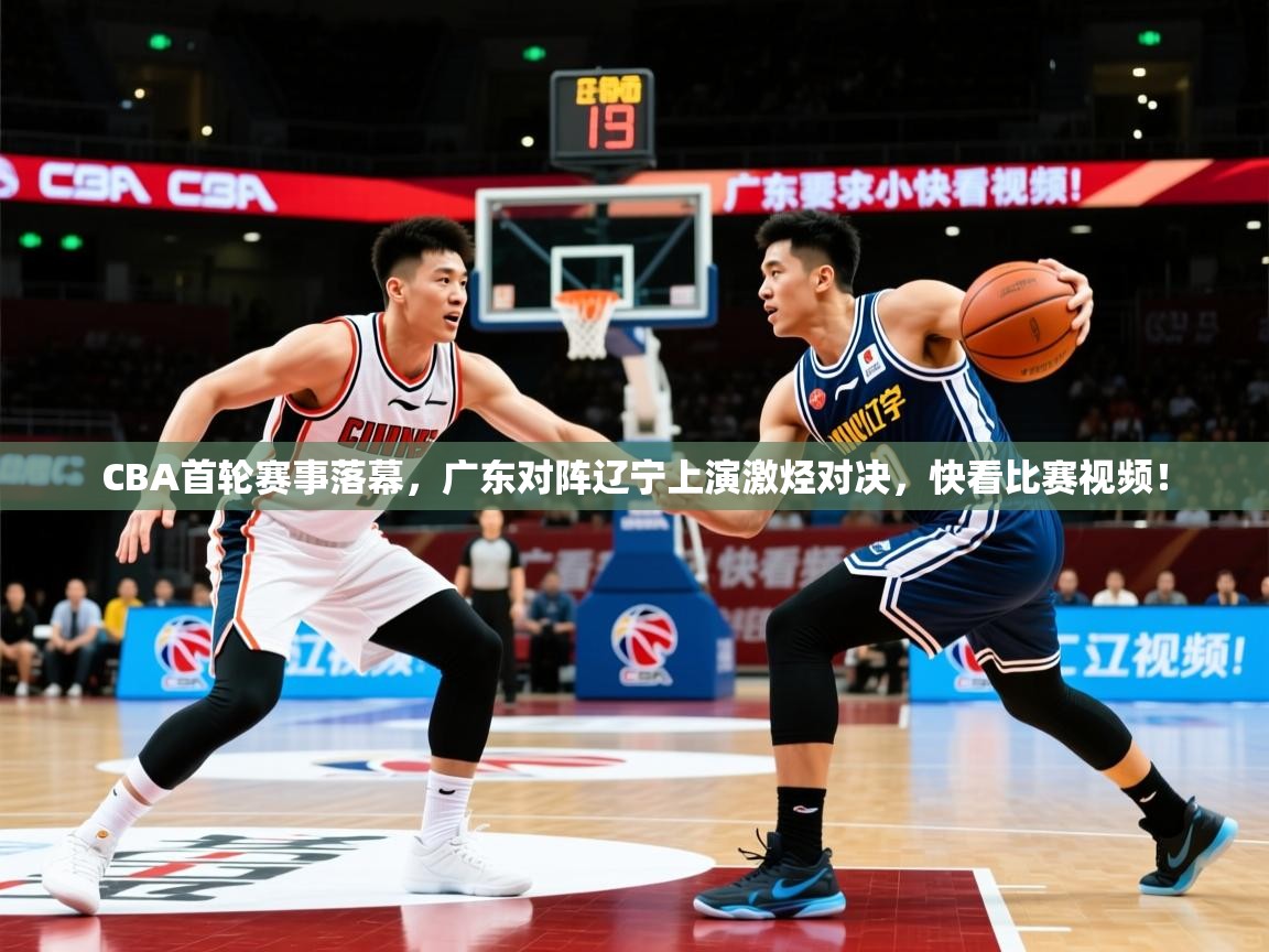 2025鱼乐体育app下载CBA首轮赛事落幕，广东对阵辽宁上演激烃对决，快看比赛视频！  第2张
