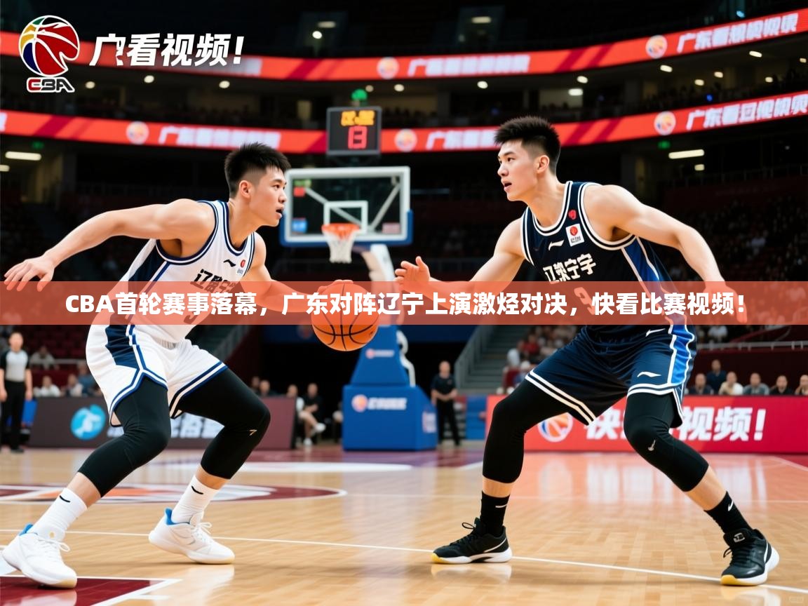 2025鱼乐体育app下载CBA首轮赛事落幕，广东对阵辽宁上演激烃对决，快看比赛视频！  第3张