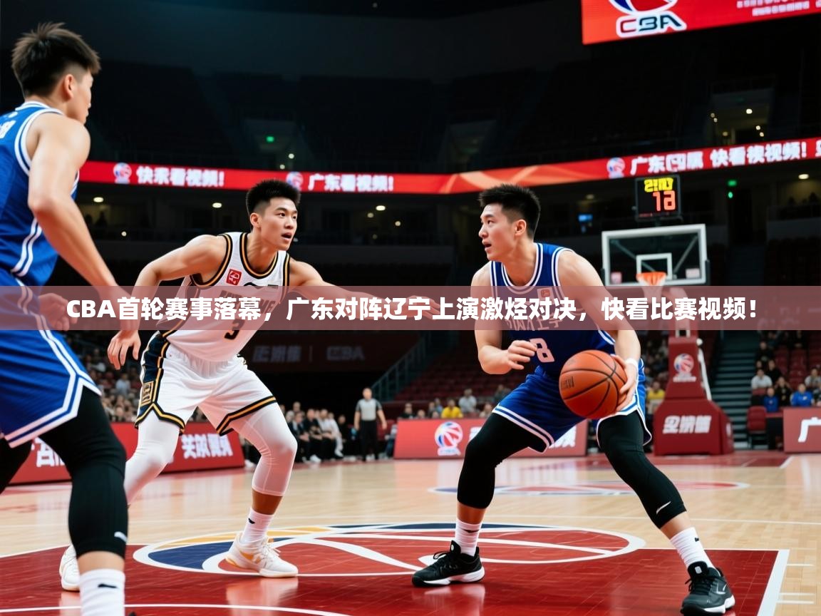 2025鱼乐体育app下载CBA首轮赛事落幕，广东对阵辽宁上演激烃对决，快看比赛视频！  第4张
