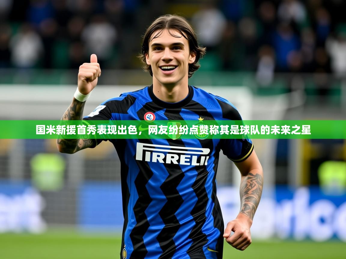 2025粤语体育在线国米新援首秀表现出色，网友纷纷点赞称其是球队的未来之星  第3张