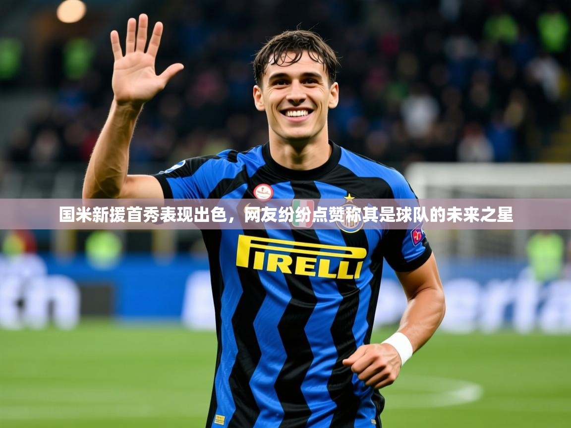2025粤语体育在线国米新援首秀表现出色，网友纷纷点赞称其是球队的未来之星  第4张