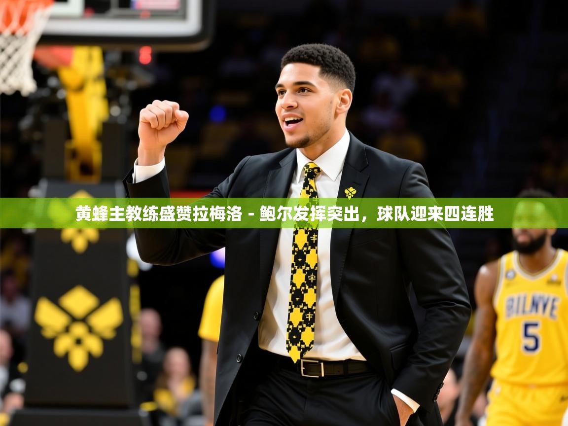 2025乐鱼体育官网在线登录入口黄蜂主教练盛赞拉梅洛-鲍尔发挥突出,球队迎来四连胜 第3张