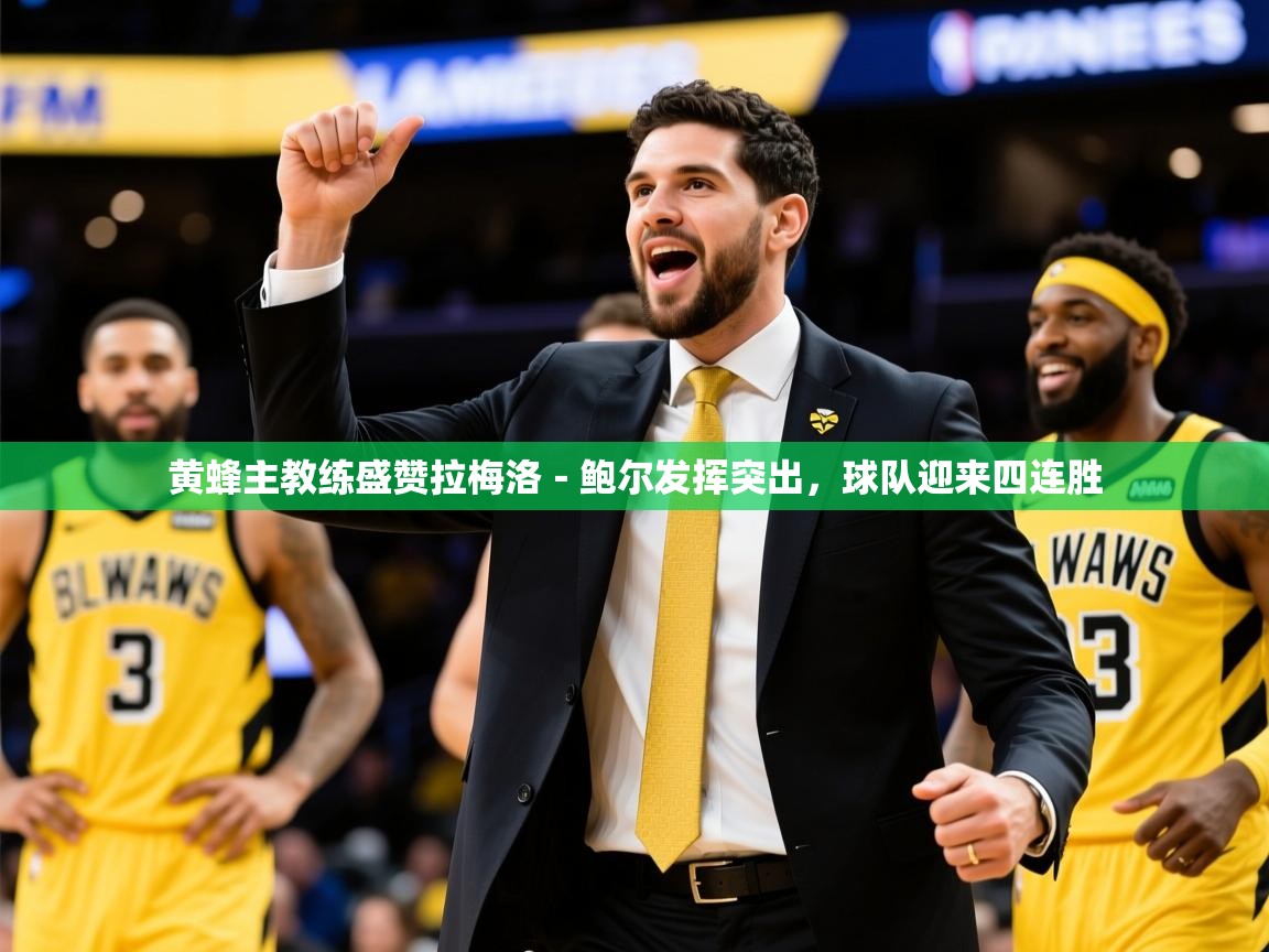 2025乐鱼体育官网在线登录入口黄蜂主教练盛赞拉梅洛-鲍尔发挥突出,球队迎来四连胜 第4张