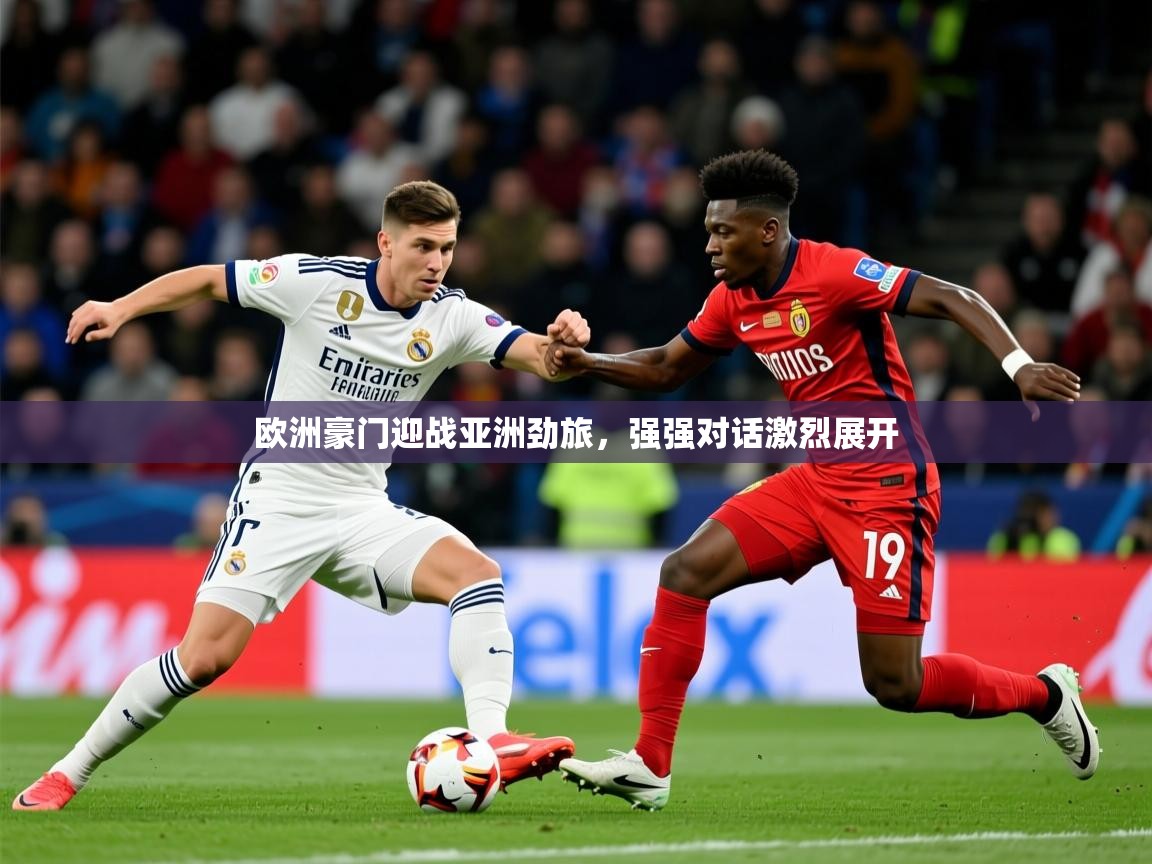 2025乐鱼体育在线登录入口欧洲豪门迎战亚洲劲旅,强强对话激烈展开 第1张