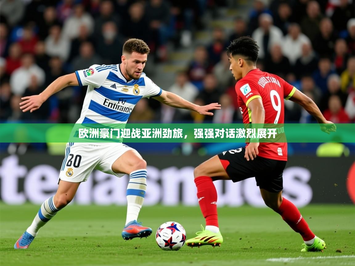 2025乐鱼体育在线登录入口欧洲豪门迎战亚洲劲旅,强强对话激烈展开 第2张