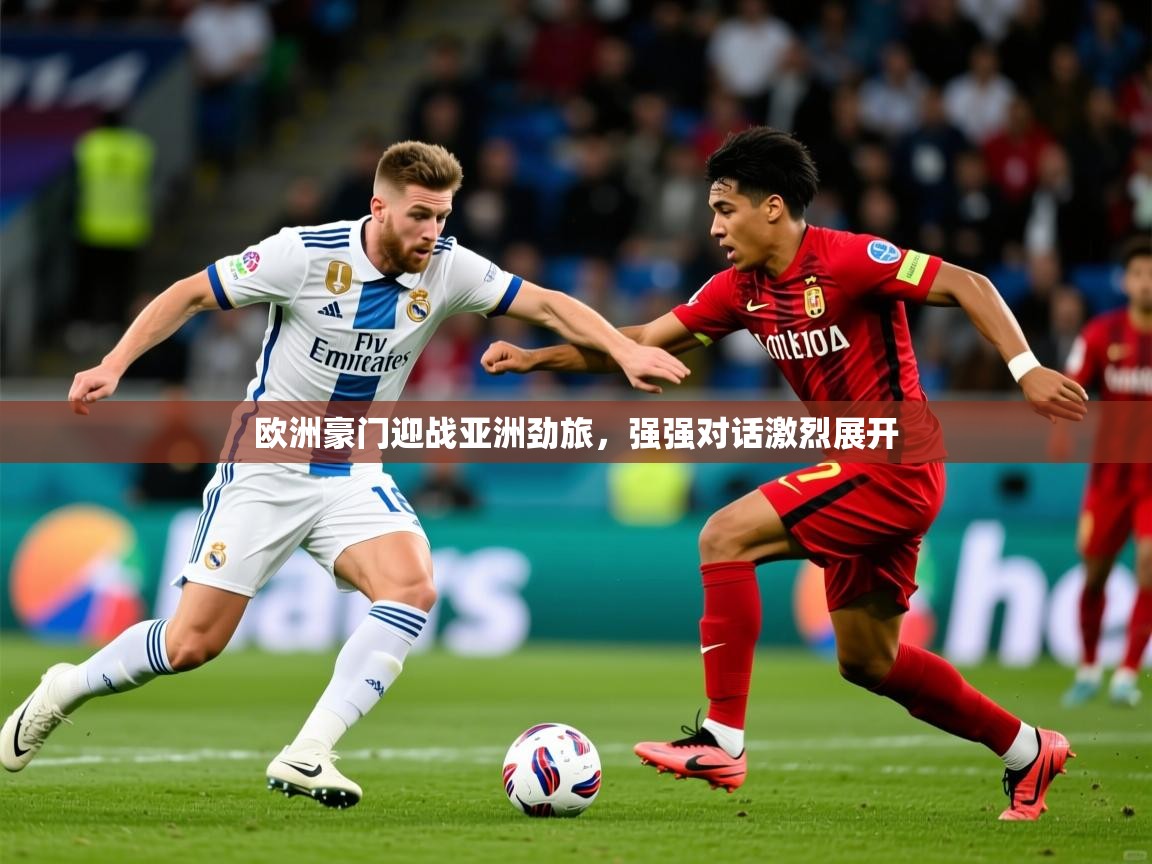 2025乐鱼体育在线登录入口欧洲豪门迎战亚洲劲旅,强强对话激烈展开 第3张