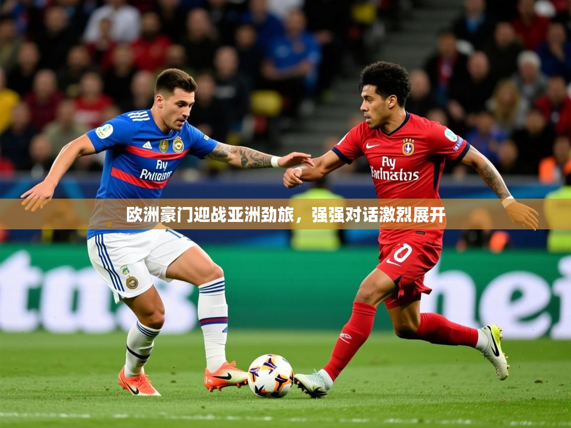 2025乐鱼体育在线登录入口欧洲豪门迎战亚洲劲旅,强强对话激烈展开 第4张