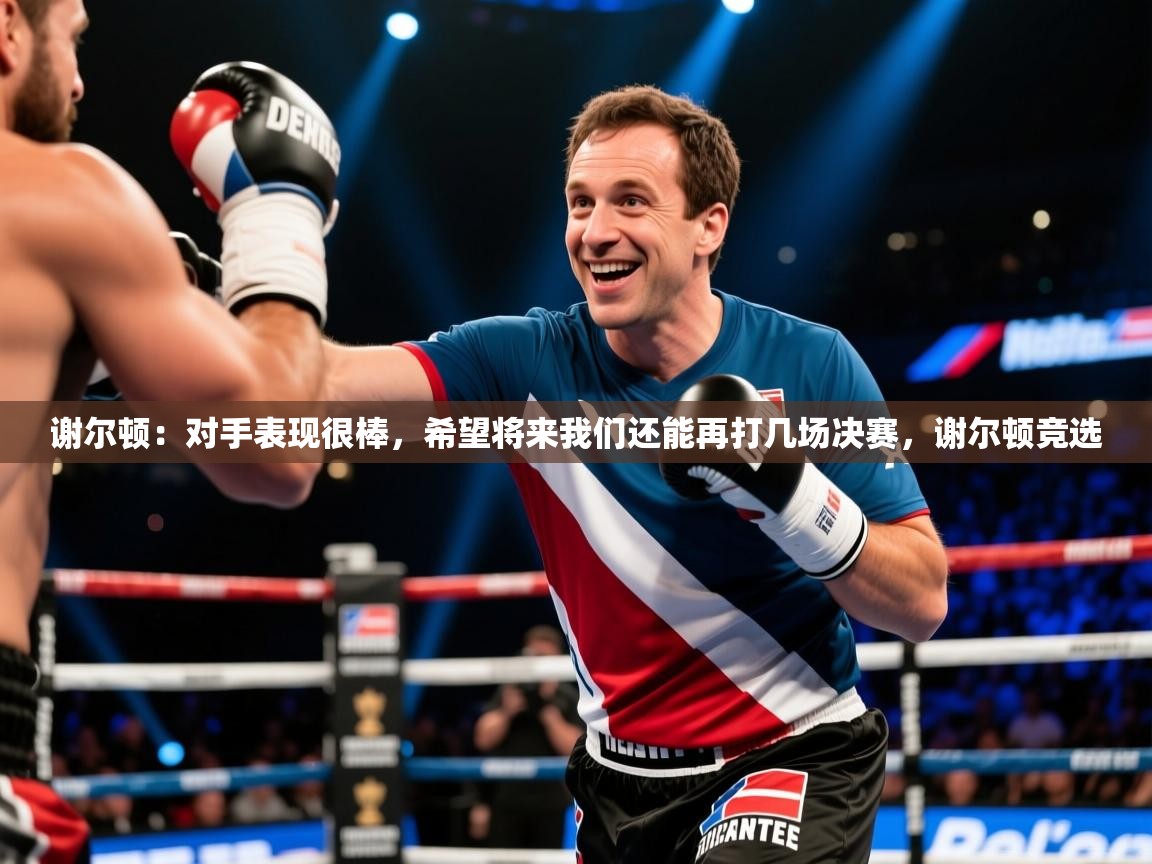 2025乐鱼体育在线下载谢尔顿:对手表现很棒,希望将来我们还能再打几场决赛,谢尔顿竞选 第2张