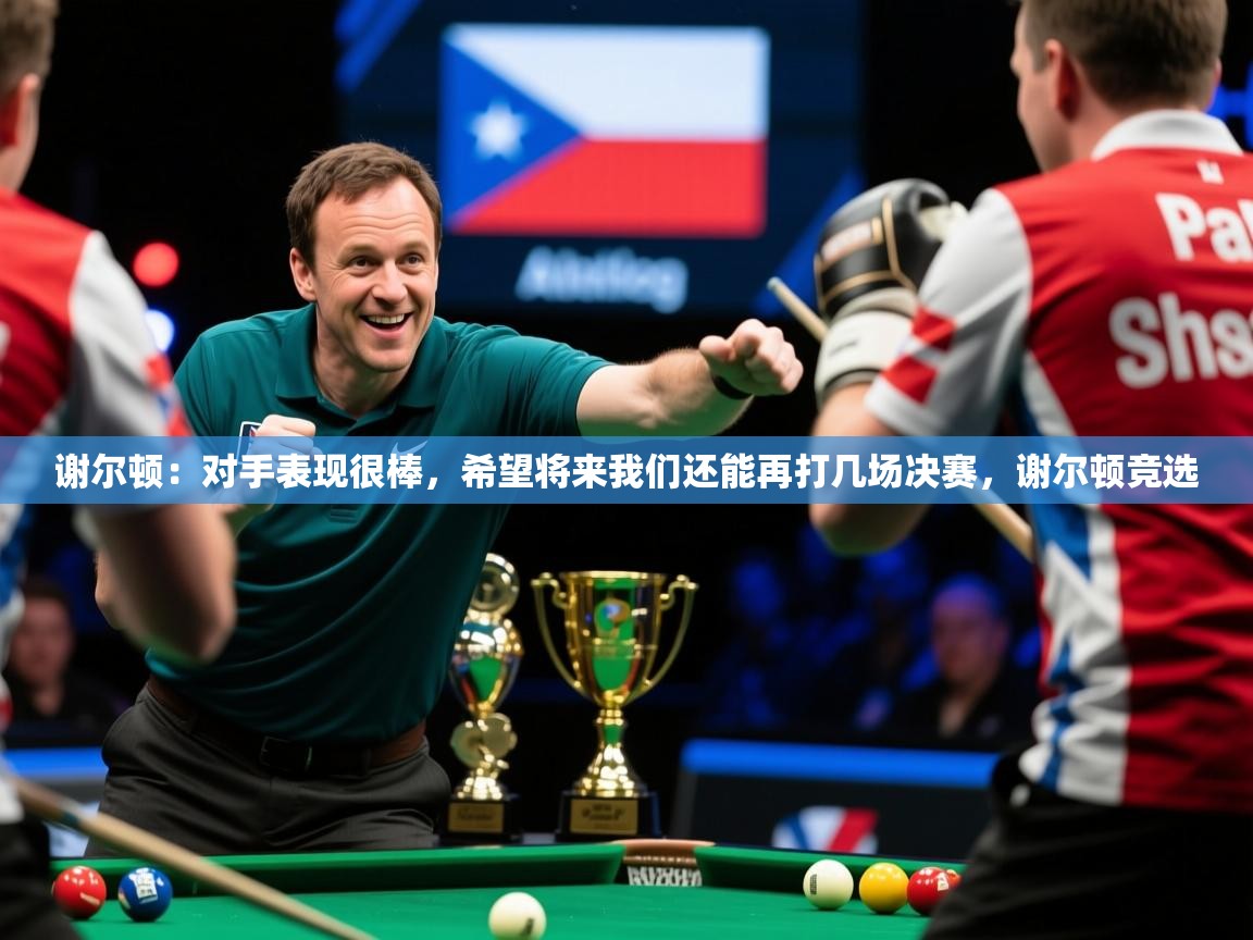 2025乐鱼体育在线下载谢尔顿:对手表现很棒,希望将来我们还能再打几场决赛,谢尔顿竞选 第3张