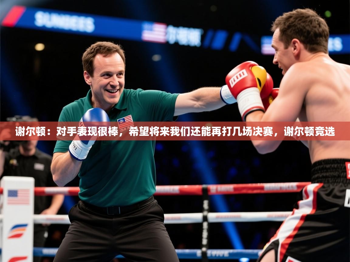 2025乐鱼体育在线下载谢尔顿:对手表现很棒,希望将来我们还能再打几场决赛,谢尔顿竞选 第4张