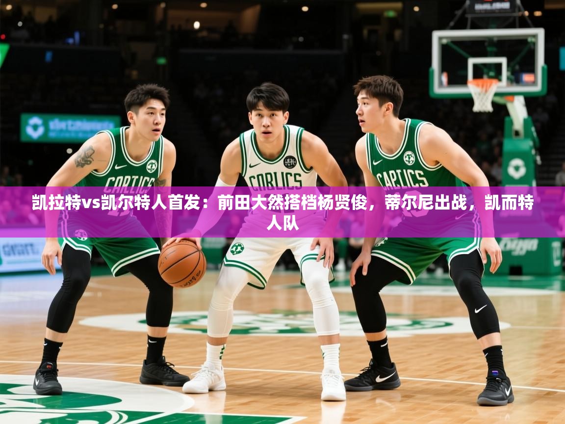 2025乐鱼体育官方在线凯拉特vs凯尔特人首发：前田大然搭档杨贤俊，蒂尔尼出战，凯而特人队  第1张