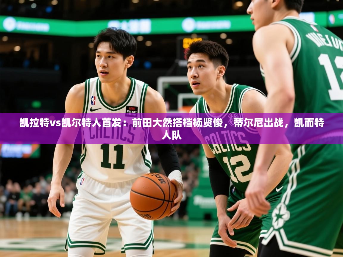 2025乐鱼体育官方在线凯拉特vs凯尔特人首发：前田大然搭档杨贤俊，蒂尔尼出战，凯而特人队  第2张