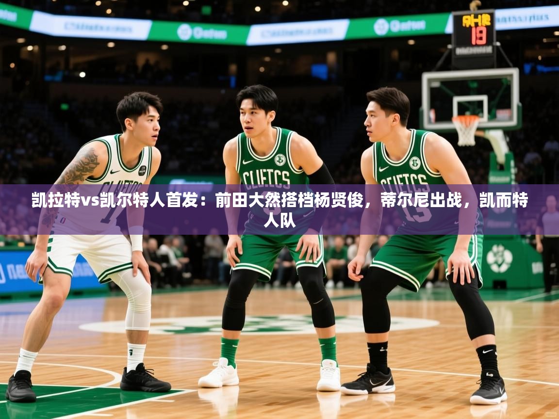 2025乐鱼体育官方在线凯拉特vs凯尔特人首发：前田大然搭档杨贤俊，蒂尔尼出战，凯而特人队  第3张