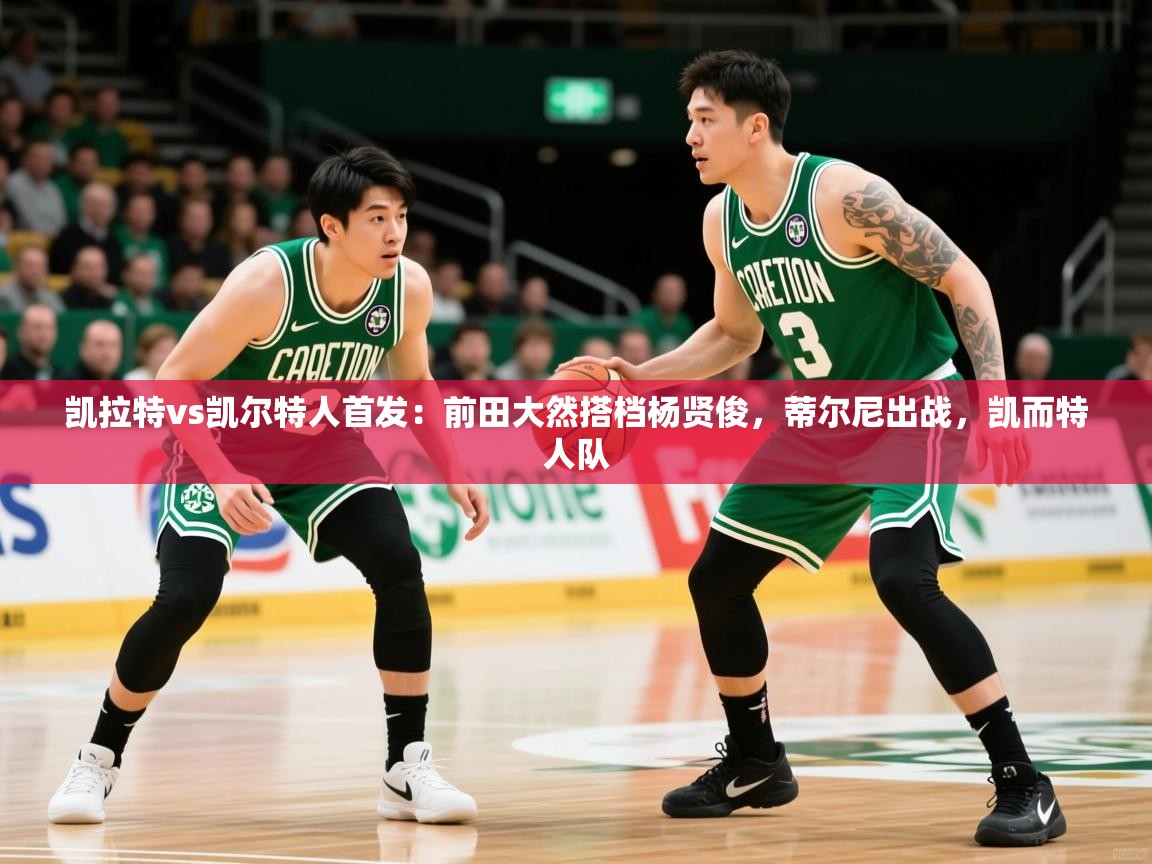 2025乐鱼体育官方在线凯拉特vs凯尔特人首发：前田大然搭档杨贤俊，蒂尔尼出战，凯而特人队  第4张