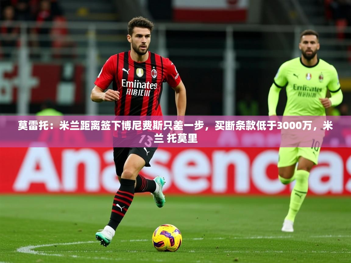 2025乐鱼体育在线下载莫雷托：米兰距离签下博尼费斯只差一步，买断条款低于3000万，米兰 托莫里  第1张