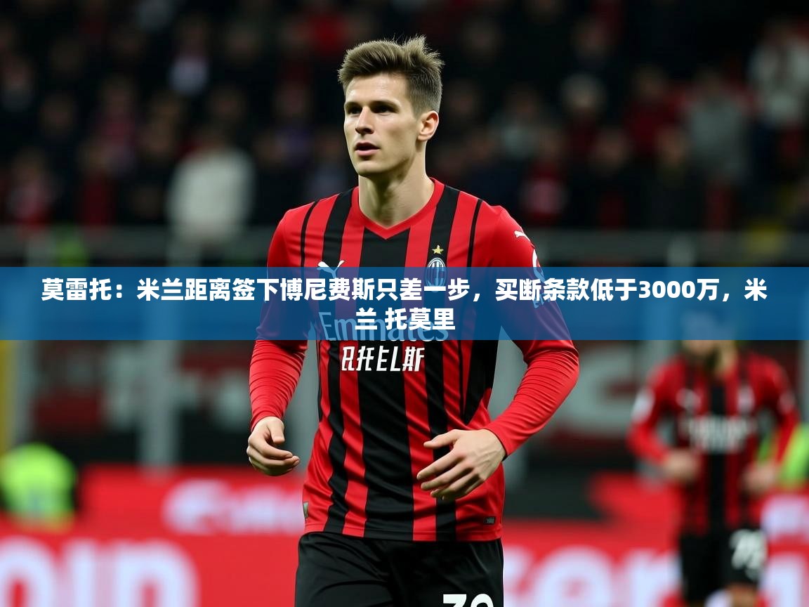 2025乐鱼体育在线下载莫雷托：米兰距离签下博尼费斯只差一步，买断条款低于3000万，米兰 托莫里  第2张