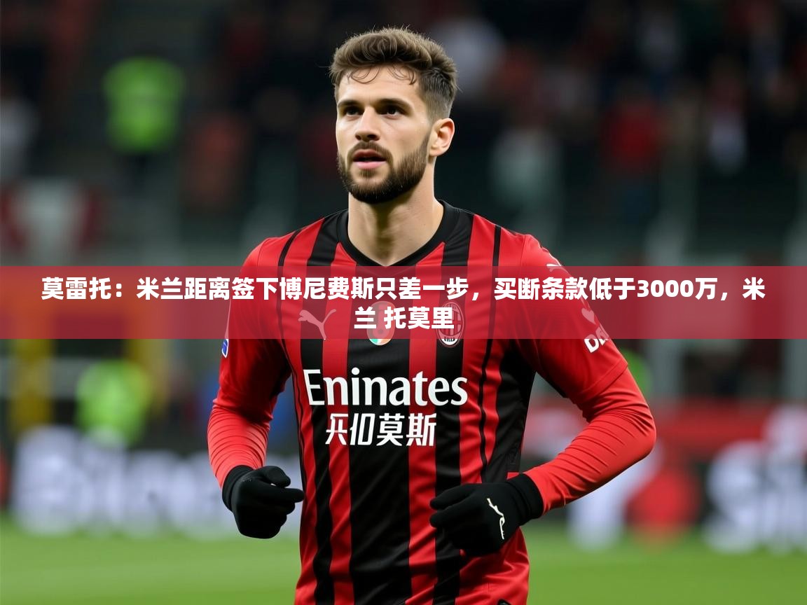2025乐鱼体育在线下载莫雷托：米兰距离签下博尼费斯只差一步，买断条款低于3000万，米兰 托莫里  第3张
