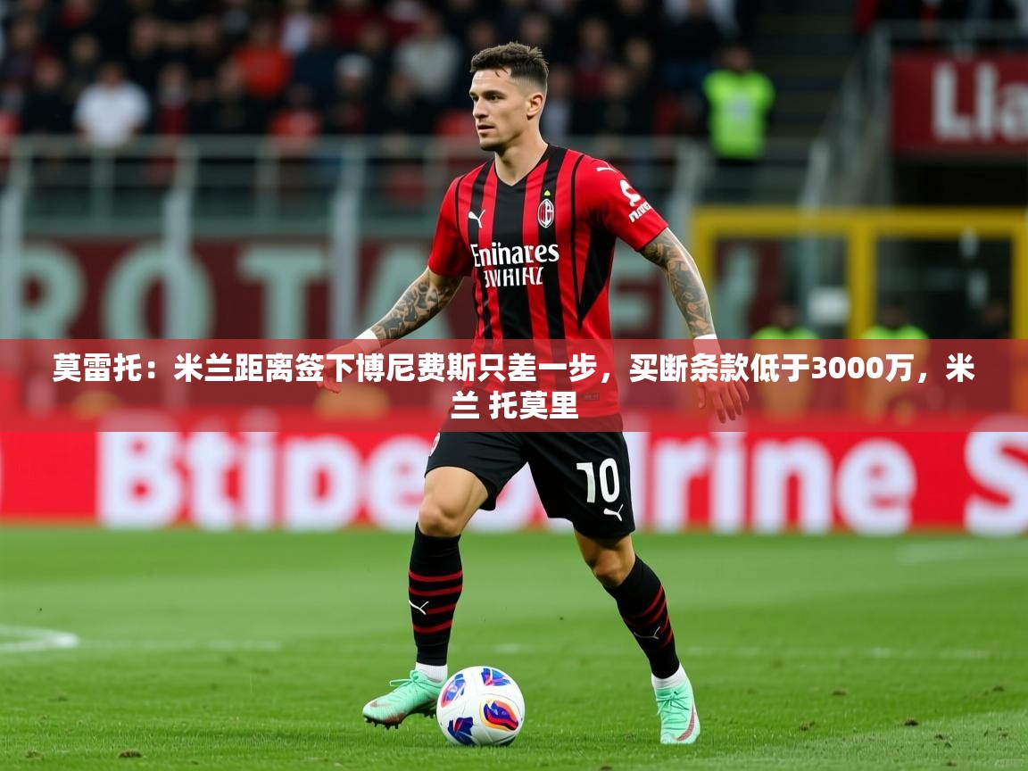 2025乐鱼体育在线下载莫雷托：米兰距离签下博尼费斯只差一步，买断条款低于3000万，米兰 托莫里  第4张