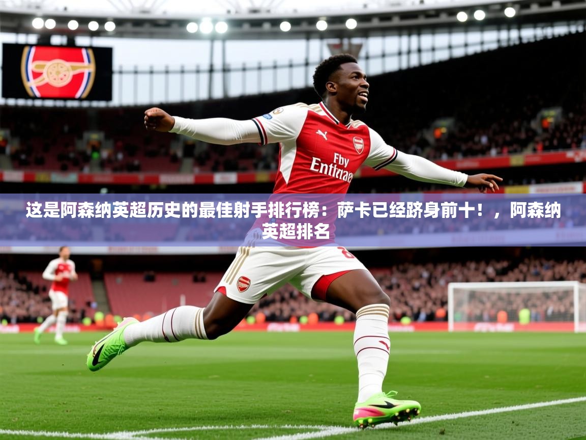 2025乐鱼体育 vip 注册这是阿森纳英超历史的最佳射手排行榜：萨卡已经跻身前十！，阿森纳 英超排名  第1张