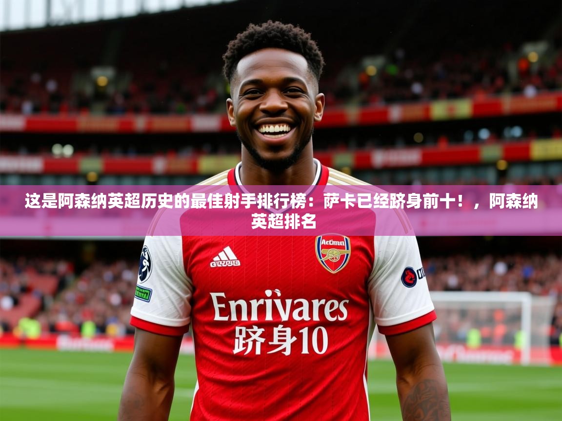2025乐鱼体育 vip 注册这是阿森纳英超历史的最佳射手排行榜：萨卡已经跻身前十！，阿森纳 英超排名  第2张