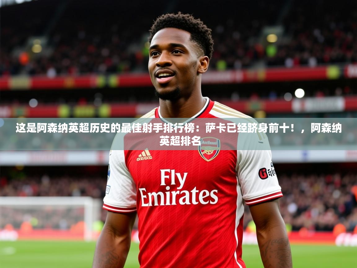 2025乐鱼体育 vip 注册这是阿森纳英超历史的最佳射手排行榜：萨卡已经跻身前十！，阿森纳 英超排名  第3张