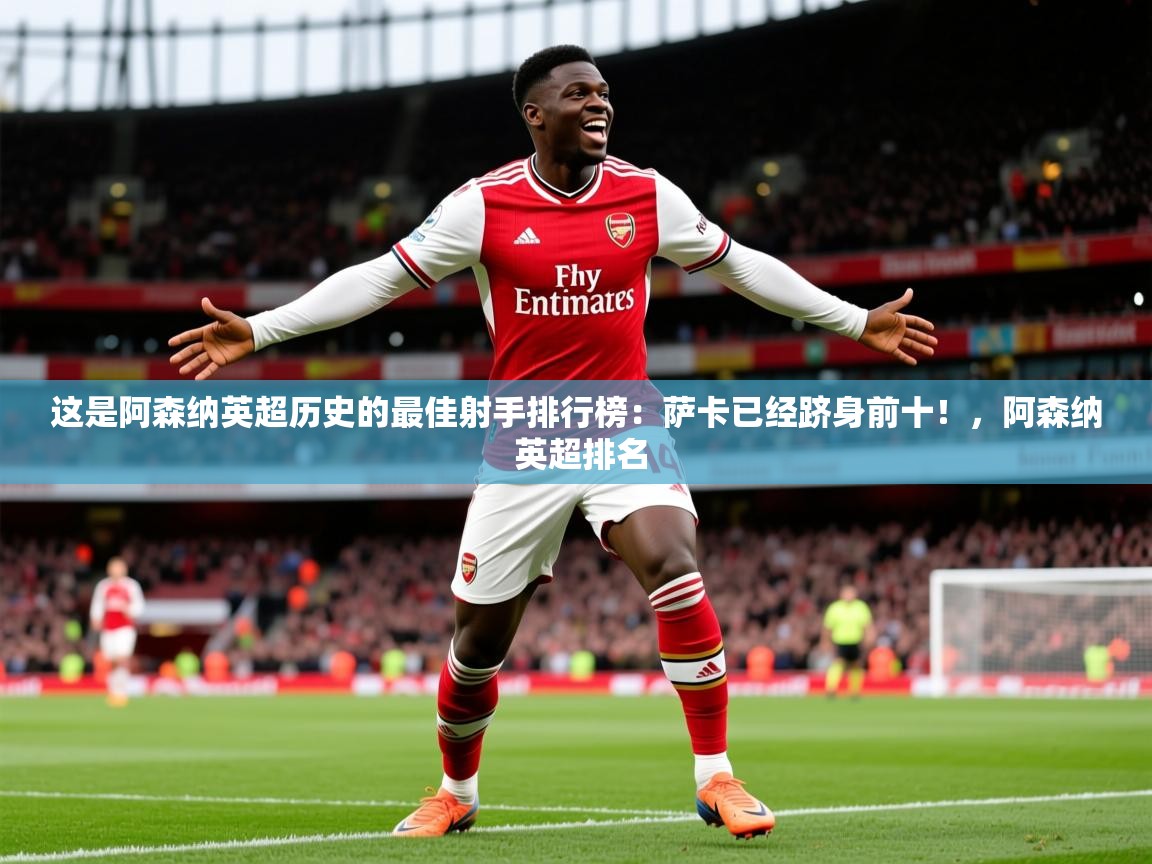 2025乐鱼体育 vip 注册这是阿森纳英超历史的最佳射手排行榜：萨卡已经跻身前十！，阿森纳 英超排名  第4张
