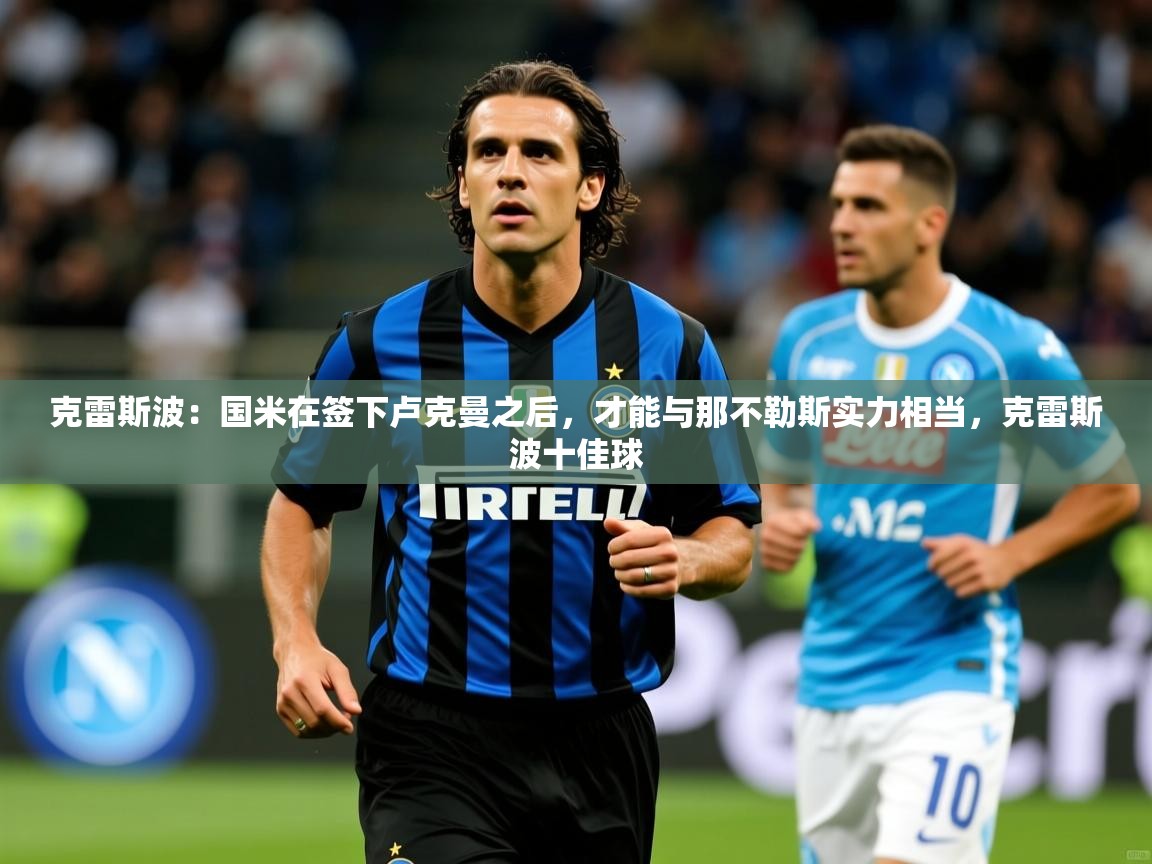 2025粤语体育在线克雷斯波：国米在签下卢克曼之后，才能与那不勒斯实力相当，克雷斯波十佳球  第2张