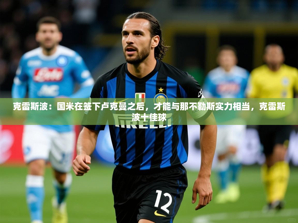 2025粤语体育在线克雷斯波：国米在签下卢克曼之后，才能与那不勒斯实力相当，克雷斯波十佳球  第1张
