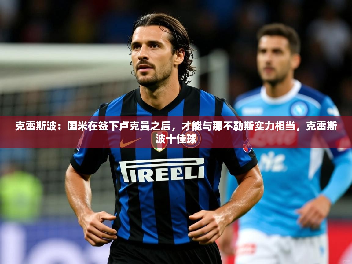 2025粤语体育在线克雷斯波：国米在签下卢克曼之后，才能与那不勒斯实力相当，克雷斯波十佳球  第3张