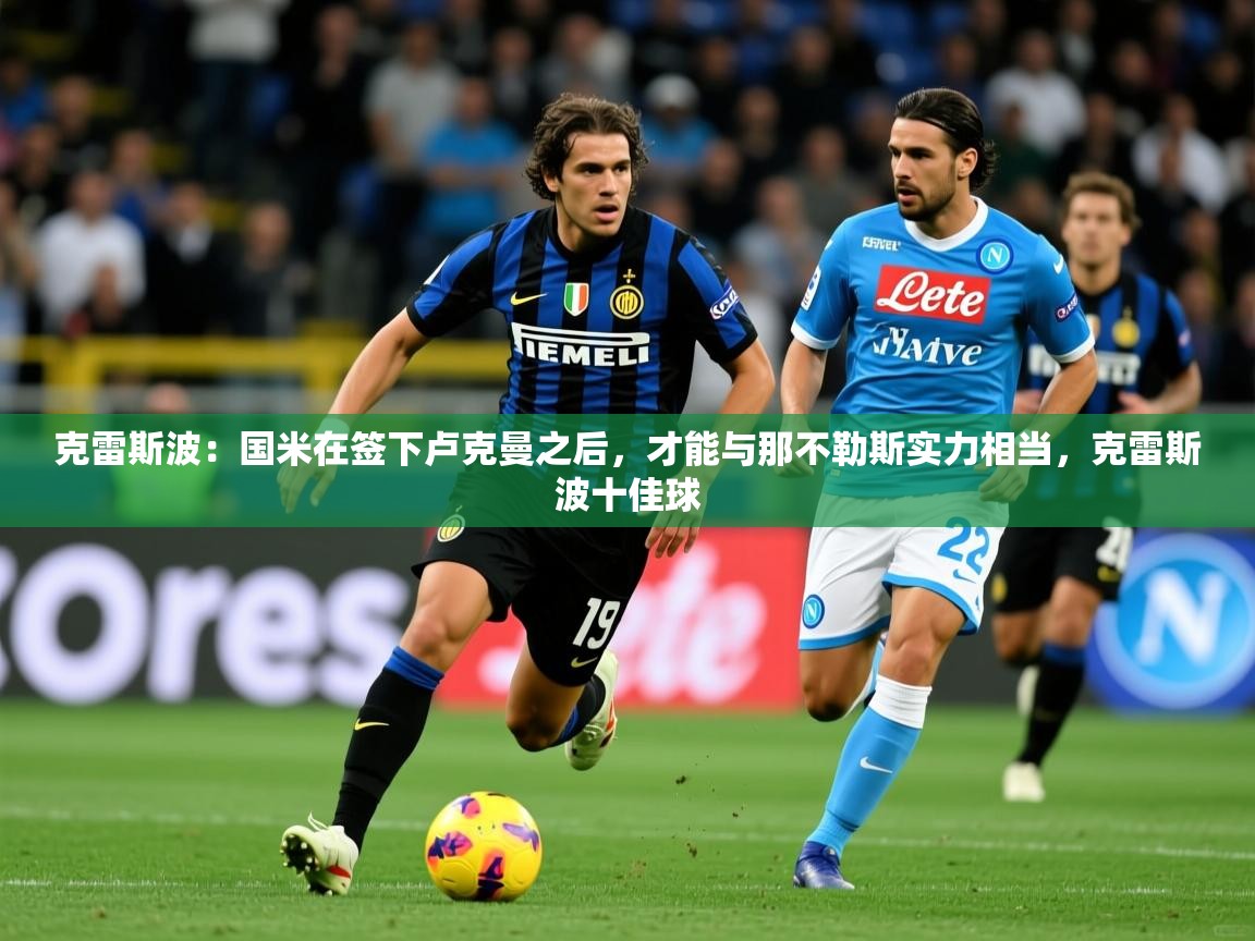 2025粤语体育在线克雷斯波：国米在签下卢克曼之后，才能与那不勒斯实力相当，克雷斯波十佳球  第4张
