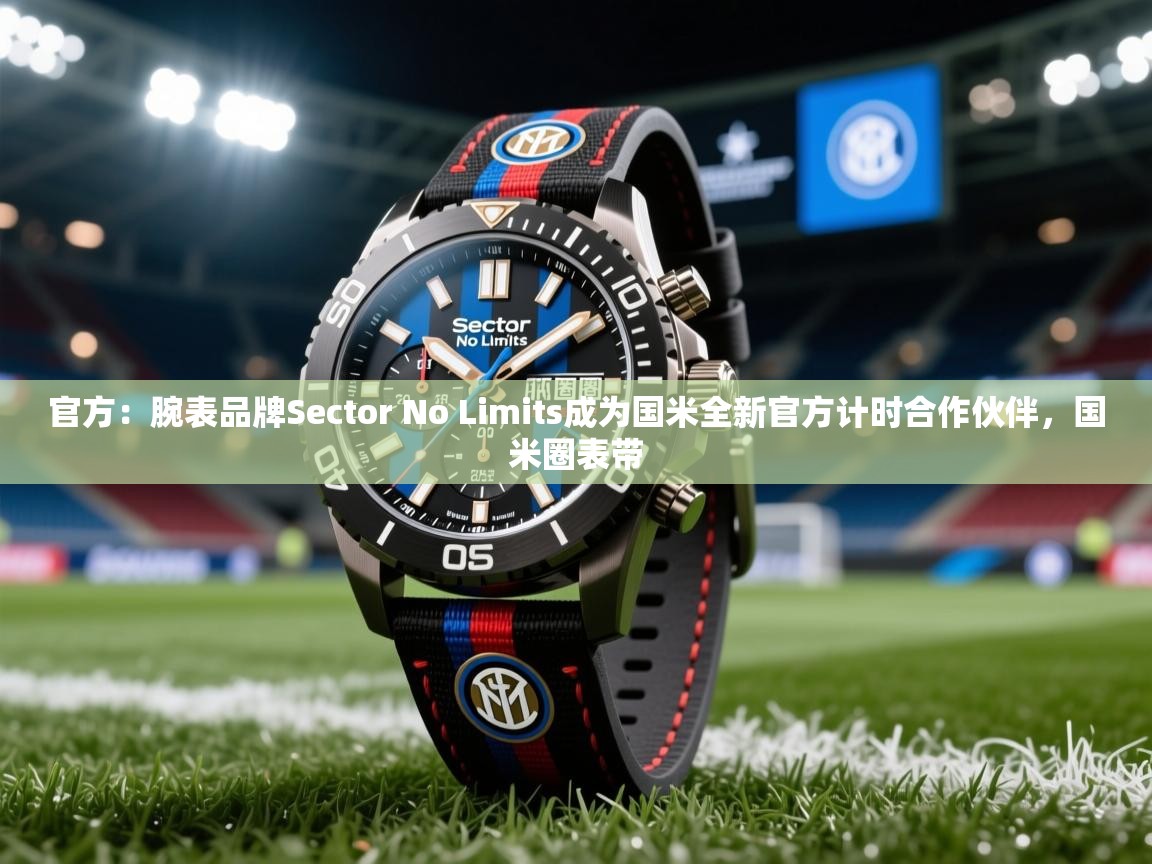 2025乐鱼体育在线观看官方：腕表品牌Sector No Limits成为国米全新官方计时合作伙伴，国米圈表带  第2张