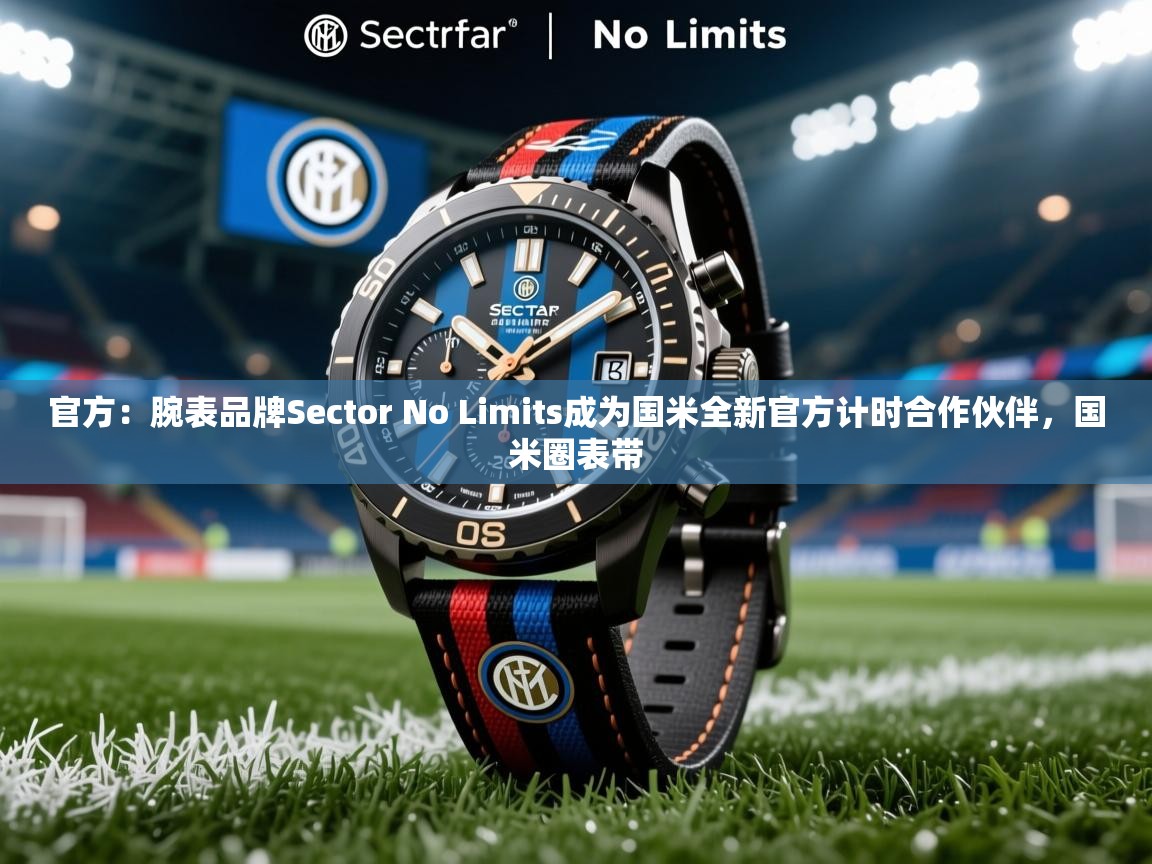 2025乐鱼体育在线观看官方：腕表品牌Sector No Limits成为国米全新官方计时合作伙伴，国米圈表带  第3张