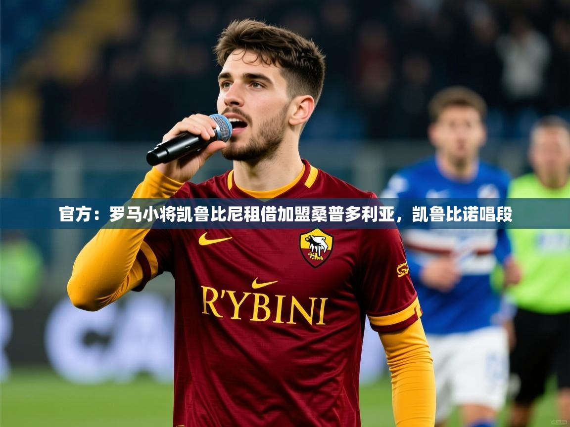 2025乐鱼体育官网官方：罗马小将凯鲁比尼租借加盟桑普多利亚，凯鲁比诺唱段  第1张