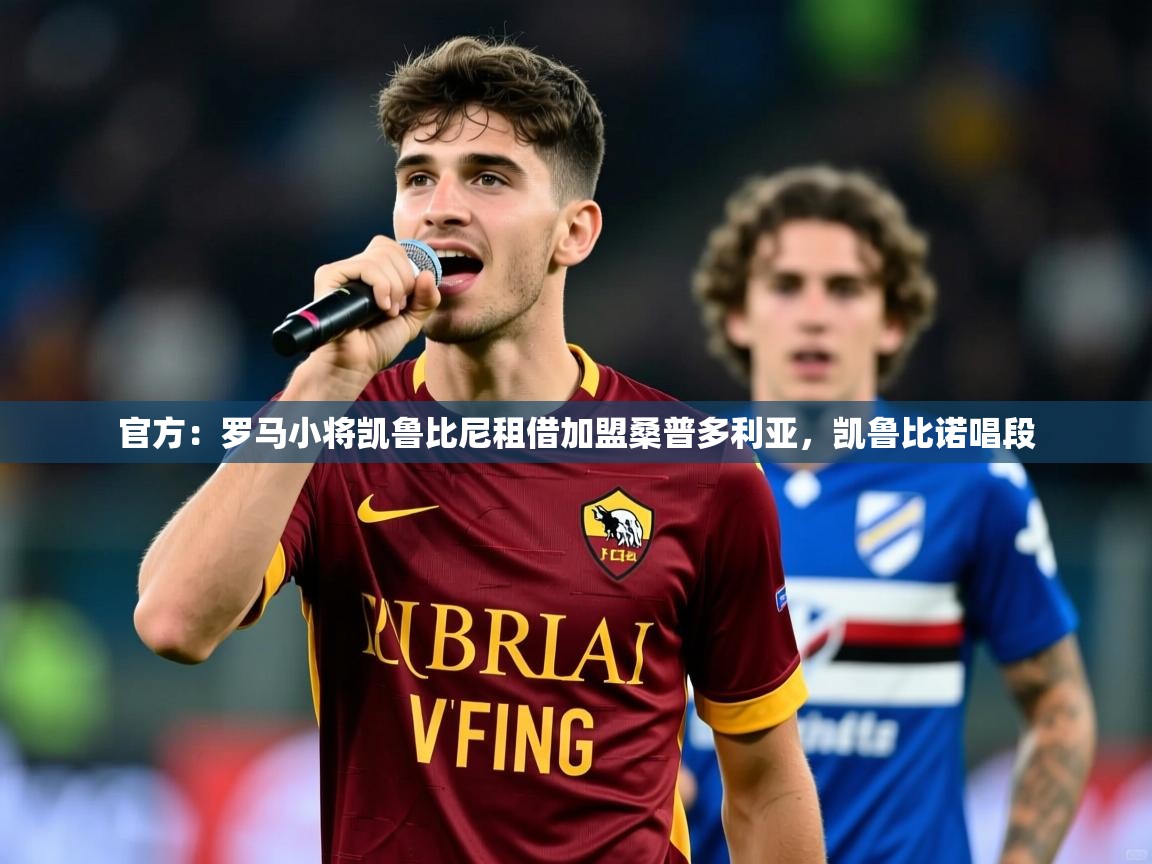 2025乐鱼体育官网官方：罗马小将凯鲁比尼租借加盟桑普多利亚，凯鲁比诺唱段  第2张