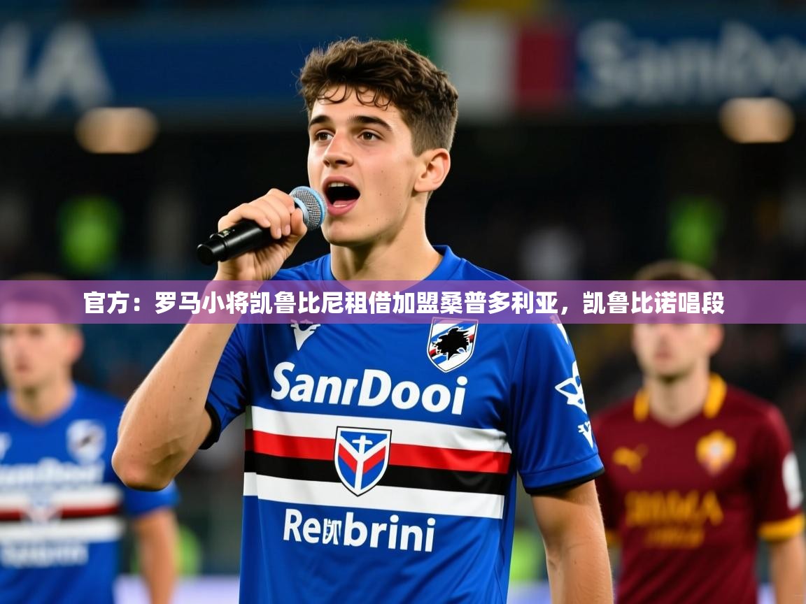 2025乐鱼体育官网官方：罗马小将凯鲁比尼租借加盟桑普多利亚，凯鲁比诺唱段  第3张
