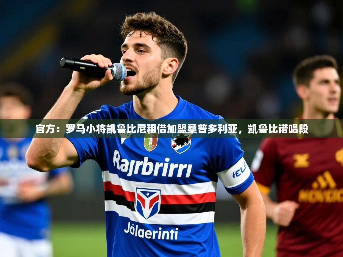 2025乐鱼体育官网官方：罗马小将凯鲁比尼租借加盟桑普多利亚，凯鲁比诺唱段  第4张