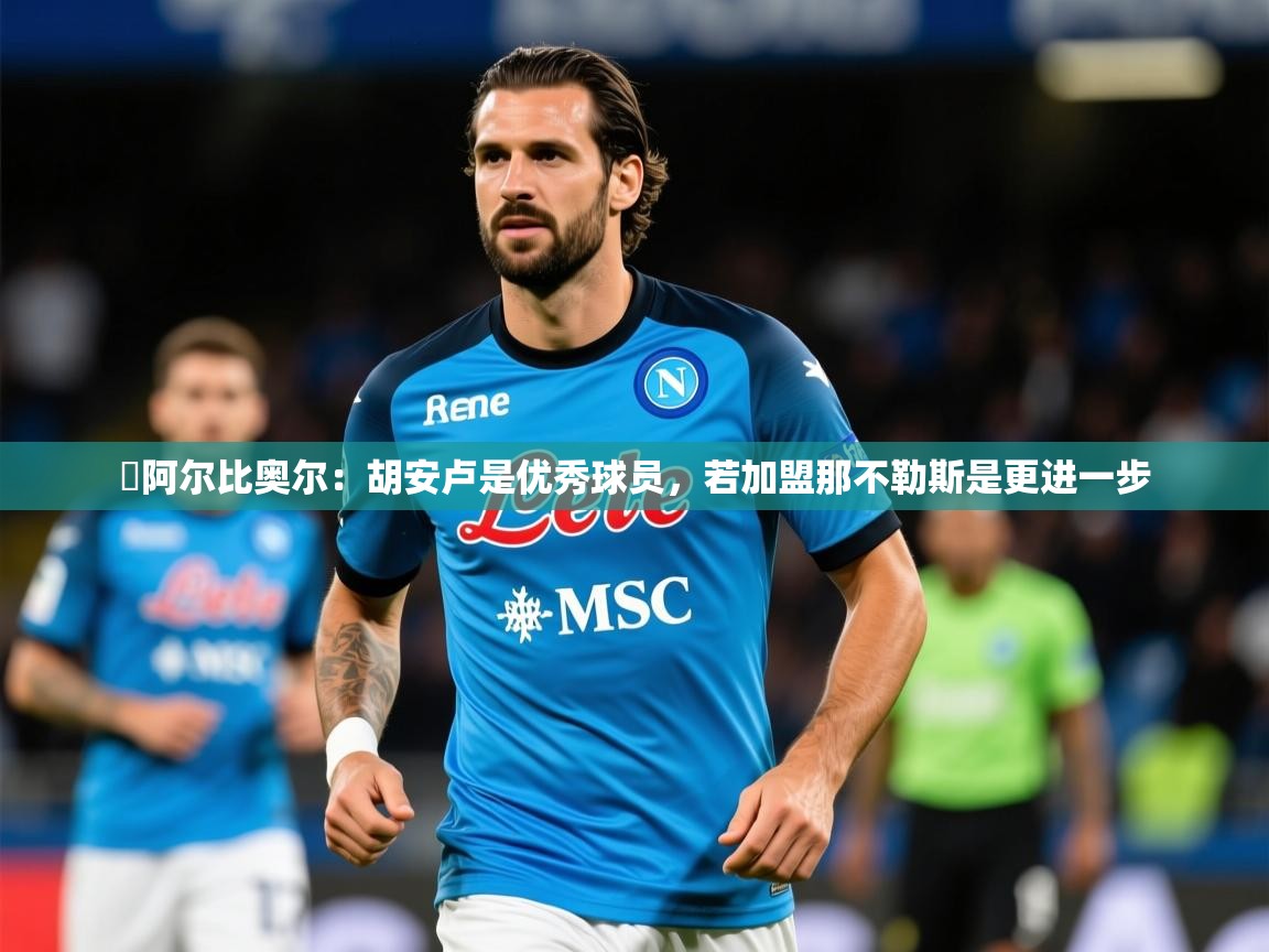 2025乐鱼体育官方在线️阿尔比奥尔：胡安卢是优秀球员，若加盟那不勒斯是更进一步  第2张