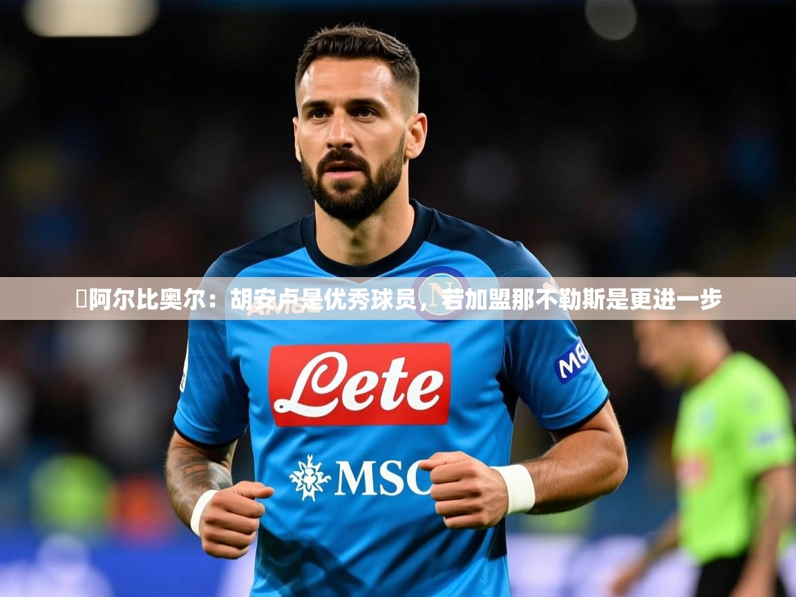 2025乐鱼体育官方在线️阿尔比奥尔：胡安卢是优秀球员，若加盟那不勒斯是更进一步  第3张