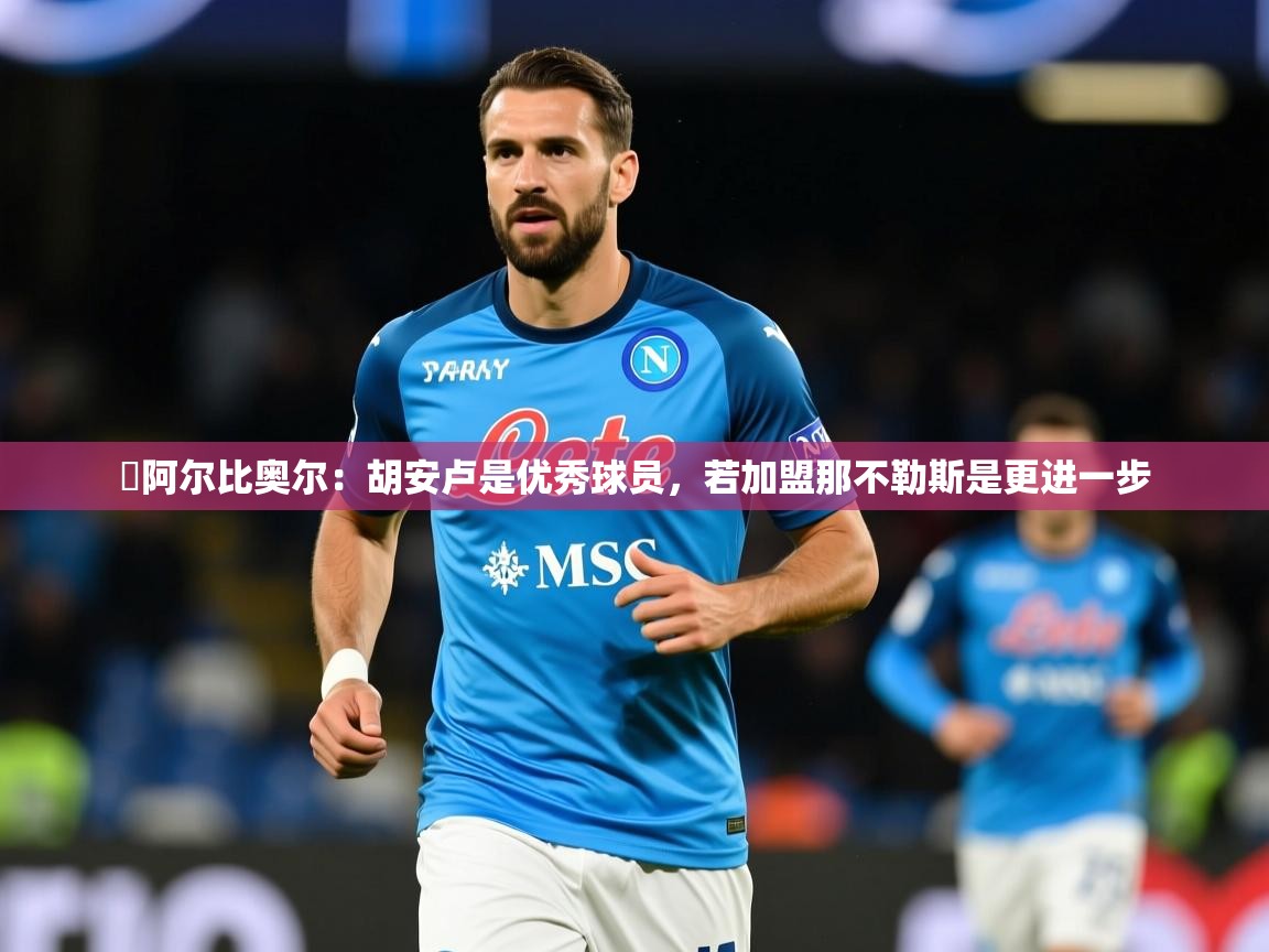 2025乐鱼体育官方在线️阿尔比奥尔：胡安卢是优秀球员，若加盟那不勒斯是更进一步  第4张