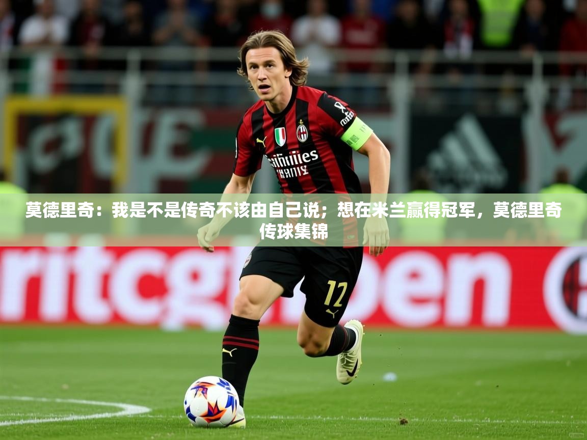 2025乐鱼体育官方在线莫德里奇：我是不是传奇不该由自己说；想在米兰赢得冠军，莫德里奇传球集锦  第1张
