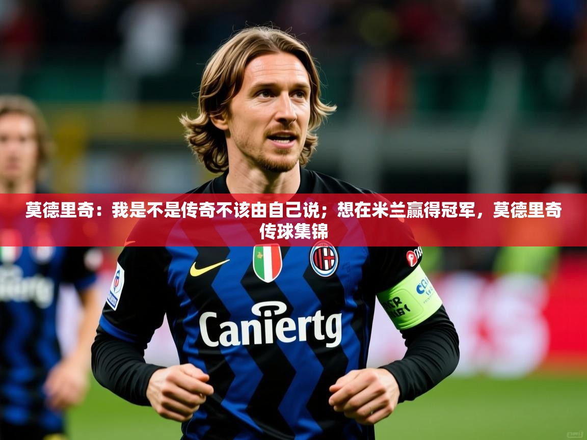 2025乐鱼体育官方在线莫德里奇：我是不是传奇不该由自己说；想在米兰赢得冠军，莫德里奇传球集锦  第2张