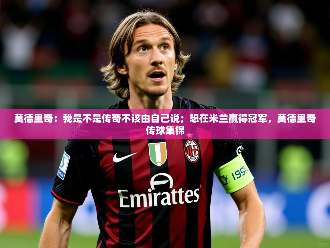 2025乐鱼体育官方在线莫德里奇：我是不是传奇不该由自己说；想在米兰赢得冠军，莫德里奇传球集锦  第3张
