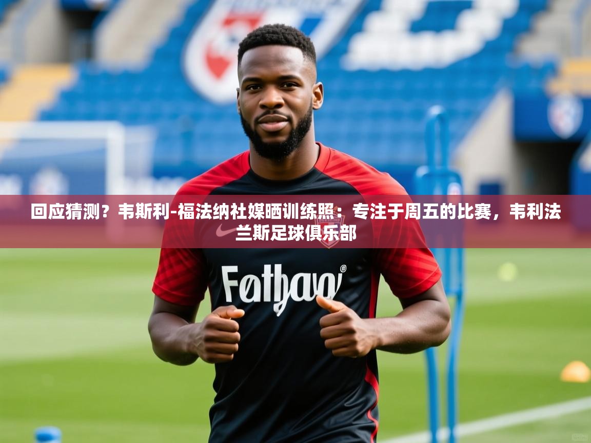 2025乐鱼体育在线登陆回应猜测?韦斯利-福法纳社媒晒训练照:专注于周五的比赛,韦利法兰斯足球俱乐部 第2张