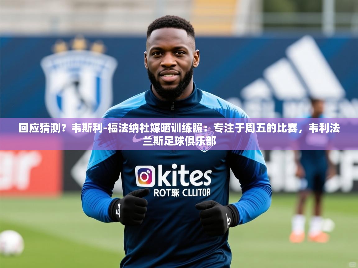 2025乐鱼体育在线登陆回应猜测?韦斯利-福法纳社媒晒训练照:专注于周五的比赛,韦利法兰斯足球俱乐部 第1张